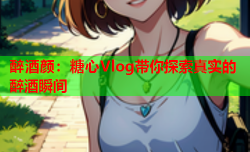 醉酒颜：糖心Vlog带你探索真实的醉酒瞬间