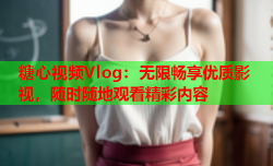 糖心视频Vlog：无限畅享优质影视，随时随地观看精彩内容