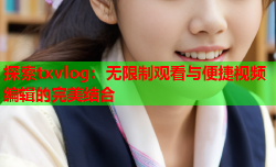 探索txvlog：无限制观看与便捷视频编辑的完美结合