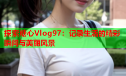 探索糖心Vlog97：记录生活的精彩瞬间与美丽风景