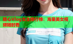 糖心Vlog女主排行榜：海量美女视频随时看