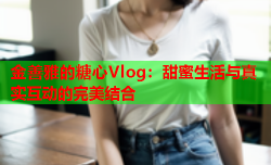 金善雅的糖心Vlog：甜蜜生活与真实互动的完美结合