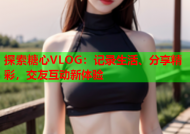 探索糖心VLOG：记录生活、分享精彩，交友互动新体验