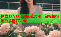 探索TXVLOG糖心官方版：轻松拍摄与分享精彩Vlog