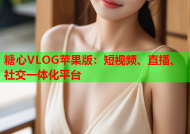 糖心VLOG苹果版：短视频、直播、社交一体化平台