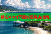 糖心Vlog下载问题解决指南