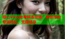 糖心Vlog账号解冻攻略：解锁你的专属精彩，无限畅享