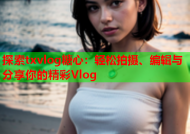 探索txvlog糖心：轻松拍摄、编辑与分享你的精彩Vlog