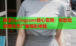 探索txvlogcom糖心官网：创意短视频与无广告观影体验