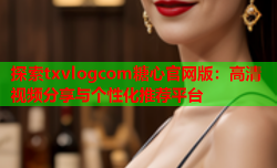 探索txvlogcom糖心官网版：高清视频分享与个性化推荐平台