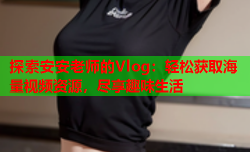 探索安安老师的Vlog：轻松获取海量视频资源，尽享趣味生活