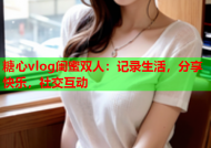 糖心vlog闺蜜双人：记录生活，分享快乐，社交互动