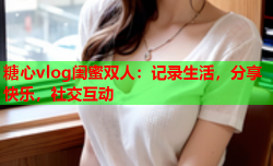 糖心vlog闺蜜双人：记录生活，分享快乐，社交互动
