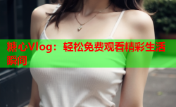 糖心Vlog：轻松免费观看精彩生活瞬间