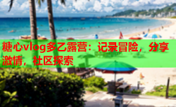 糖心vlog多乙露营：记录冒险，分享激情，社区探索
