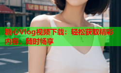 糖心Vlog视频下载：轻松获取精彩内容，随时畅享