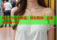 糖心Vlog小桃酱：轻松取精，记录生活每一刻