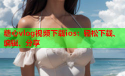 糖心vlog视频下载ios：轻松下载、编辑、分享