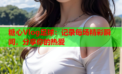 糖心Vlog足球：记录每场精彩瞬间，分享你的热爱