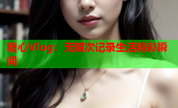糖心Vlog：无限次记录生活精彩瞬间