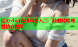糖心vlog在线观看入口：随时随地观看精彩视频