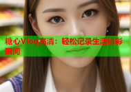 糖心Vlog高清：轻松记录生活精彩瞬间