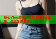 糖心Vlog超模：记录你的时尚之旅，分享生活灵感
