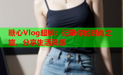 糖心Vlog超模：记录你的时尚之旅，分享生活灵感
