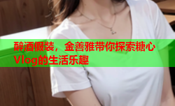 醉酒假装，金善雅带你探索糖心Vlog的生活乐趣