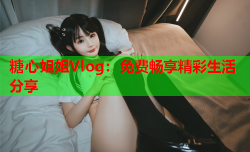 糖心姐姐Vlog：免费畅享精彩生活分享