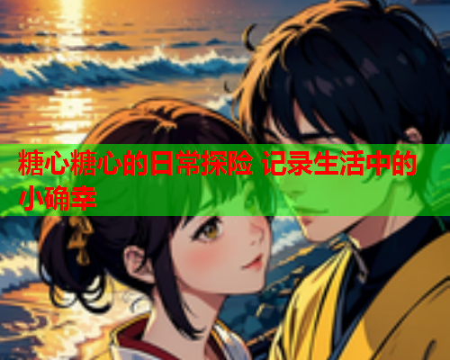 糖心糖心的日常探险 记录生活中的小确幸  第1张