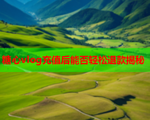 糖心vlog充值后能否轻松退款揭秘  第1张