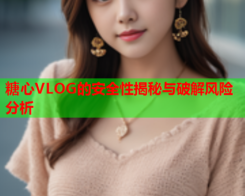 糖心VLOG的安全性揭秘与破解风险分析  第1张