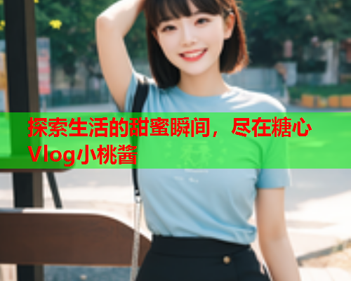 探索生活的甜蜜瞬间，尽在糖心Vlog小桃酱  第1张
