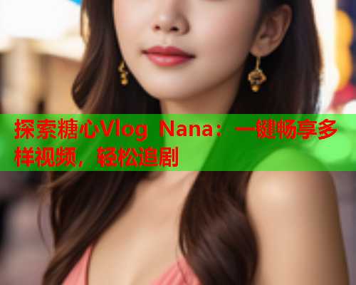探索糖心Vlog Nana：一键畅享多样视频，轻松追剧  第1张
