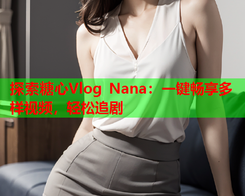 探索糖心Vlog Nana：一键畅享多样视频，轻松追剧  第2张
