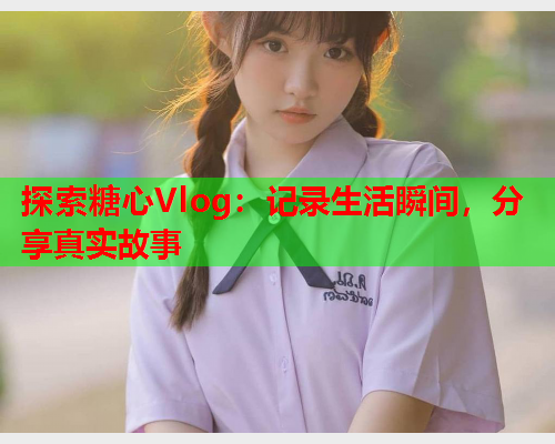 探索糖心Vlog：记录生活瞬间，分享真实故事  第2张