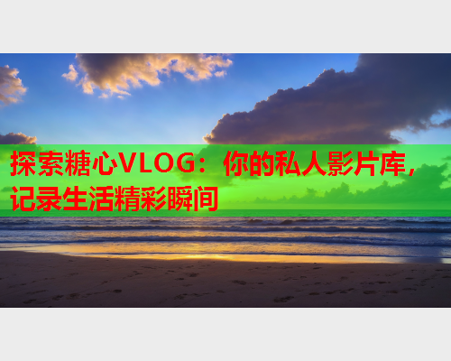 探索糖心VLOG：你的私人影片库，记录生活精彩瞬间  第1张