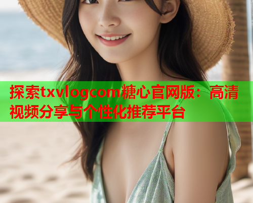 探索txvlogcom糖心官网版：高清视频分享与个性化推荐平台  第2张