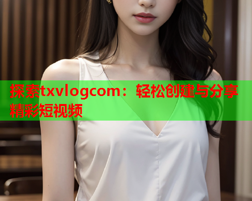 探索txvlogcom：轻松创建与分享精彩短视频  第2张
