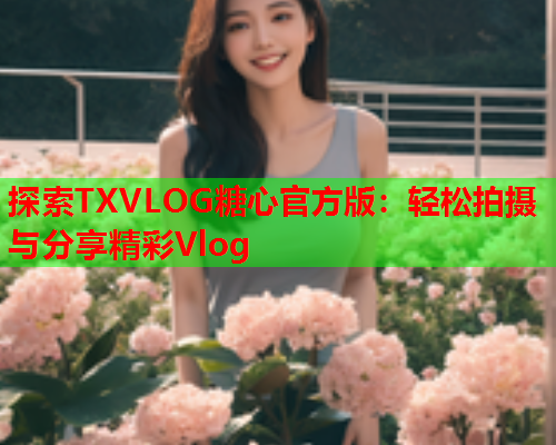 探索TXVLOG糖心官方版：轻松拍摄与分享精彩Vlog  第1张