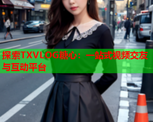 探索TXVLOG糖心：一站式视频交友与互动平台  第1张
