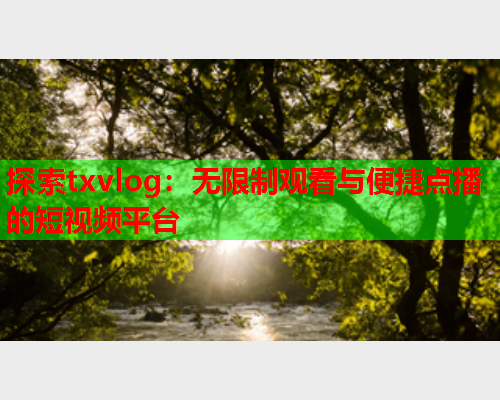 探索txvlog：无限制观看与便捷点播的短视频平台  第2张
