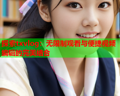 探索txvlog：无限制观看与便捷视频编辑的完美结合  第1张
