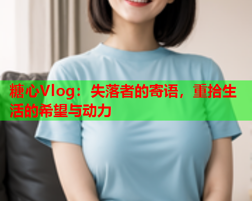 糖心Vlog：失落者的寄语，重拾生活的希望与动力  第1张