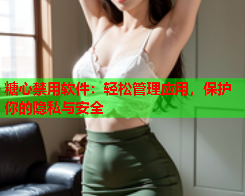 糖心禁用软件：轻松管理应用，保护你的隐私与安全  第2张