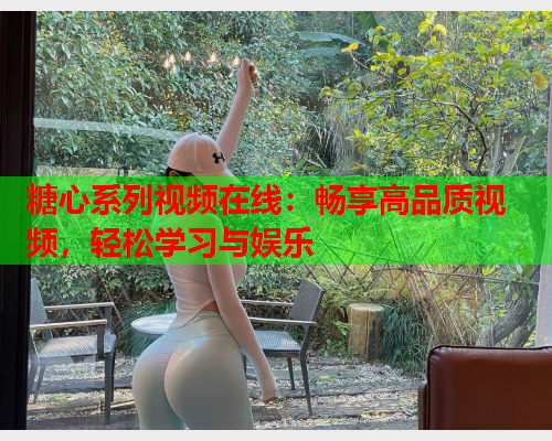 糖心系列视频在线：畅享高品质视频，轻松学习与娱乐  第1张