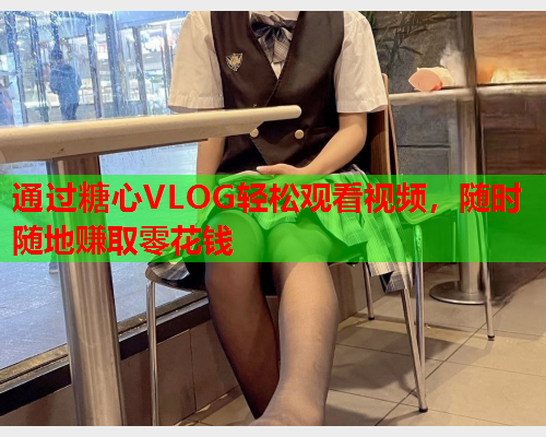 通过糖心VLOG轻松观看视频，随时随地赚取零花钱  第1张