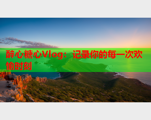 醉心糖心Vlog：记录你的每一次欢愉时刻  第1张