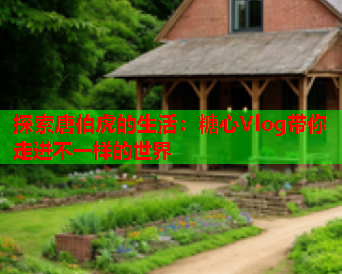 探索唐伯虎的生活：糖心Vlog带你走进不一样的世界  第1张